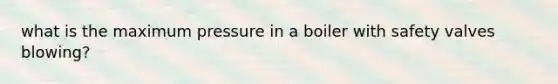 what is the maximum pressure in a boiler with safety valves blowing?