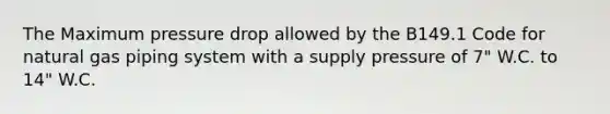 The Maximum pressure drop allowed by the B149.1 Code for natural gas piping system with a supply pressure of 7" W.C. to 14" W.C.