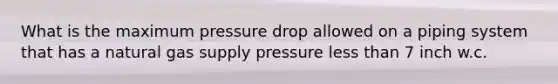 What is the maximum pressure drop allowed on a piping system that has a natural gas supply pressure less than 7 inch w.c.