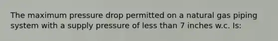 The maximum pressure drop permitted on a natural gas piping system with a supply pressure of less than 7 inches w.c. Is: