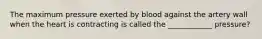 The maximum pressure exerted by blood against the artery wall when the heart is contracting is called the ____________ pressure?