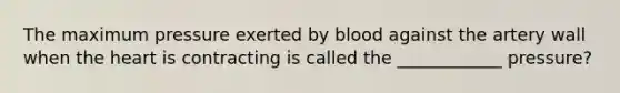 The maximum pressure exerted by blood against the artery wall when <a href='https://www.questionai.com/knowledge/kya8ocqc6o-the-heart' class='anchor-knowledge'>the heart</a> is contracting is called the ____________ pressure?