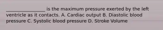 _________________ is the maximum pressure exerted by the left ventricle as it contacts. A. Cardiac output B. Diastolic blood pressure C. Systolic blood pressure D. Stroke Volume