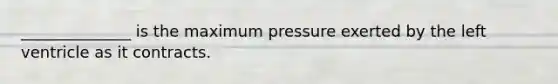 ______________ is the maximum pressure exerted by the left ventricle as it contracts.