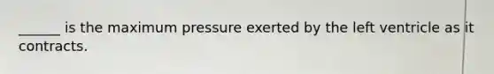 ______ is the maximum pressure exerted by the left ventricle as it contracts.