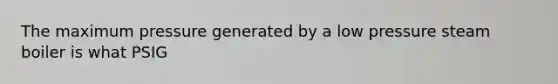 The maximum pressure generated by a low pressure steam boiler is what PSIG