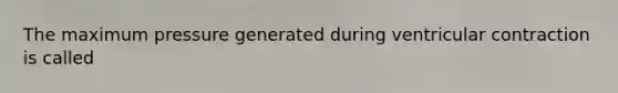 The maximum pressure generated during ventricular contraction is called