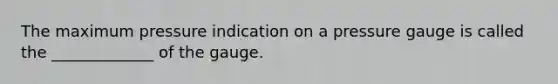 The maximum pressure indication on a pressure gauge is called the _____________ of the gauge.