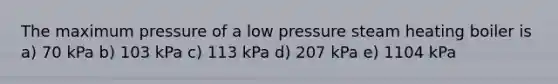 The maximum pressure of a low pressure steam heating boiler is a) 70 kPa b) 103 kPa c) 113 kPa d) 207 kPa e) 1104 kPa