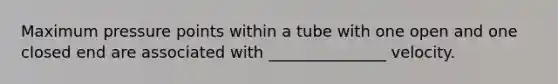 Maximum pressure points within a tube with one open and one closed end are associated with _______________ velocity.