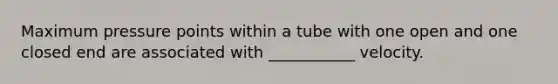 Maximum pressure points within a tube with one open and one closed end are associated with ___________ velocity.