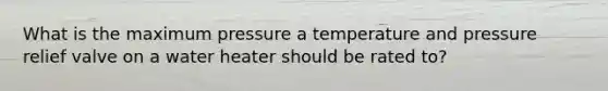 What is the maximum pressure a temperature and pressure relief valve on a water heater should be rated to?