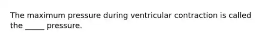 The maximum pressure during ventricular contraction is called the _____ pressure.