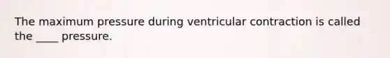 The maximum pressure during ventricular contraction is called the ____ pressure.