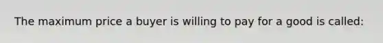 The maximum price a buyer is willing to pay for a good is called:​