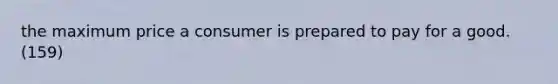 the maximum price a consumer is prepared to pay for a good. (159)