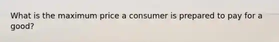 What is the maximum price a consumer is prepared to pay for a good?