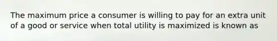 The maximum price a consumer is willing to pay for an extra unit of a good or service when total utility is maximized is known as