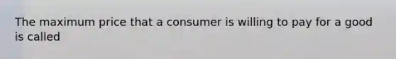 The maximum price that a consumer is willing to pay for a good is called