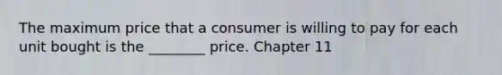 The maximum price that a consumer is willing to pay for each unit bought is the ________ price. Chapter 11