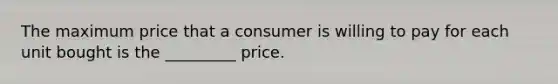 The maximum price that a consumer is willing to pay for each unit bought is the _________ price.