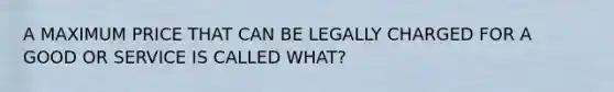 A MAXIMUM PRICE THAT CAN BE LEGALLY CHARGED FOR A GOOD OR SERVICE IS CALLED WHAT?