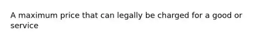 A maximum price that can legally be charged for a good or service