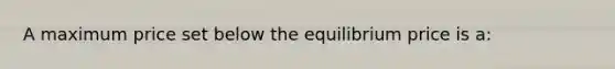 A maximum price set below the equilibrium price is a: