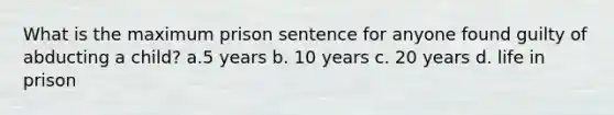 What is the maximum prison sentence for anyone found guilty of abducting a child? a.5 years b. 10 years c. 20 years d. life in prison