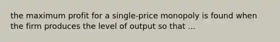 the maximum profit for a single-price monopoly is found when the firm produces the level of output so that ...