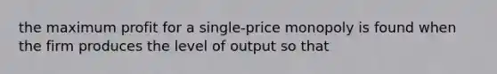 the maximum profit for a single-price monopoly is found when the firm produces the level of output so that