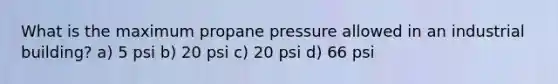 What is the maximum propane pressure allowed in an industrial building? a) 5 psi b) 20 psi c) 20 psi d) 66 psi