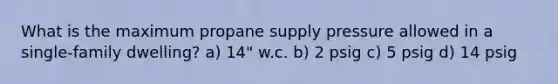 What is the maximum propane supply pressure allowed in a single-family dwelling? a) 14" w.c. b) 2 psig c) 5 psig d) 14 psig