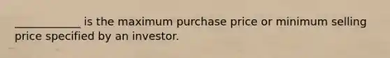 ____________ is the maximum purchase price or minimum selling price specified by an investor.