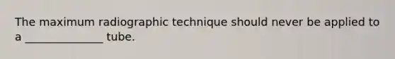 The maximum radiographic technique should never be applied to a ______________ tube.