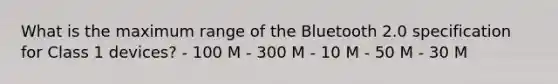 What is the maximum range of the Bluetooth 2.0 specification for Class 1 devices? - 100 M - 300 M - 10 M - 50 M - 30 M