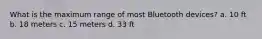 What is the maximum range of most Bluetooth devices? a. 10 ft b. 18 meters c. 15 meters d. 33 ft