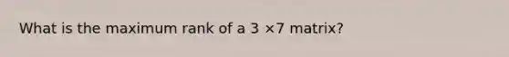 What is the maximum rank of a 3 ×7 matrix?