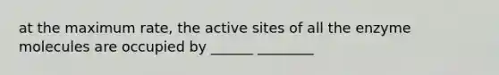 at the maximum rate, the active sites of all the enzyme molecules are occupied by ______ ________