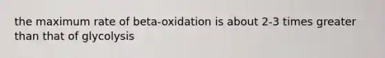 the maximum rate of beta-oxidation is about 2-3 times <a href='https://www.questionai.com/knowledge/ktgHnBD4o3-greater-than' class='anchor-knowledge'>greater than</a> that of glycolysis