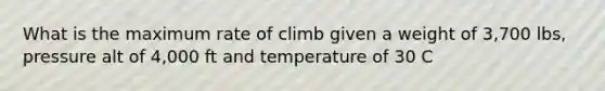 What is the maximum rate of climb given a weight of 3,700 lbs, pressure alt of 4,000 ft and temperature of 30 C