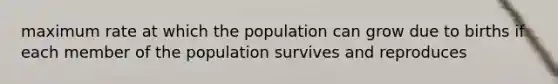 maximum rate at which the population can grow due to births if each member of the population survives and reproduces