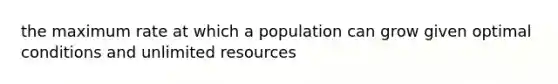 the maximum rate at which a population can grow given optimal conditions and unlimited resources