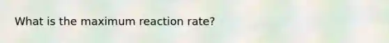 What is the maximum reaction rate?