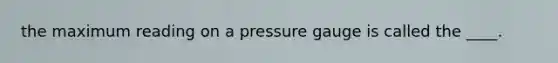 the maximum reading on a pressure gauge is called the ____.