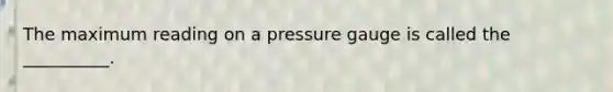 The maximum reading on a pressure gauge is called the __________.