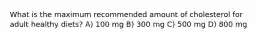 What is the maximum recommended amount of cholesterol for adult healthy diets? A) 100 mg B) 300 mg C) 500 mg D) 800 mg