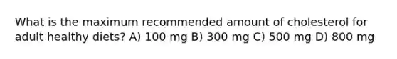 What is the maximum recommended amount of cholesterol for adult healthy diets? A) 100 mg B) 300 mg C) 500 mg D) 800 mg