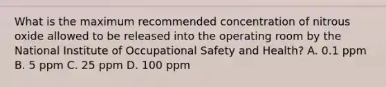 What is the maximum recommended concentration of nitrous oxide allowed to be released into the operating room by the National Institute of Occupational Safety and Health? A. 0.1 ppm B. 5 ppm C. 25 ppm D. 100 ppm