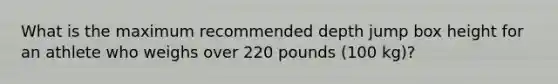 What is the maximum recommended depth jump box height for an athlete who weighs over 220 pounds (100 kg)?